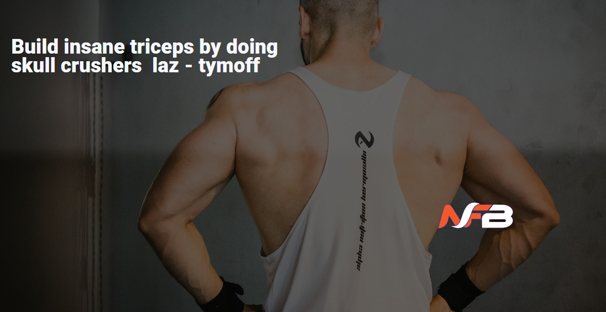 Build insane triceps by doing skull crushers laz tymoff